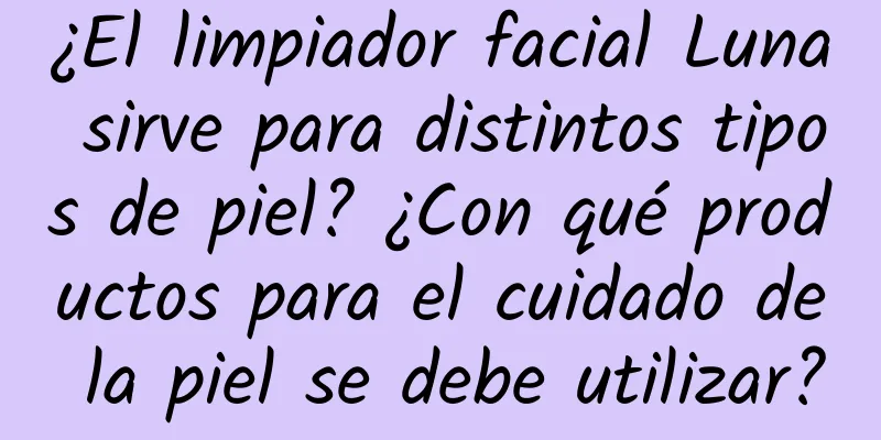 ¿El limpiador facial Luna sirve para distintos tipos de piel? ¿Con qué productos para el cuidado de la piel se debe utilizar?