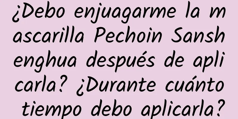 ¿Debo enjuagarme la mascarilla Pechoin Sanshenghua después de aplicarla? ¿Durante cuánto tiempo debo aplicarla?