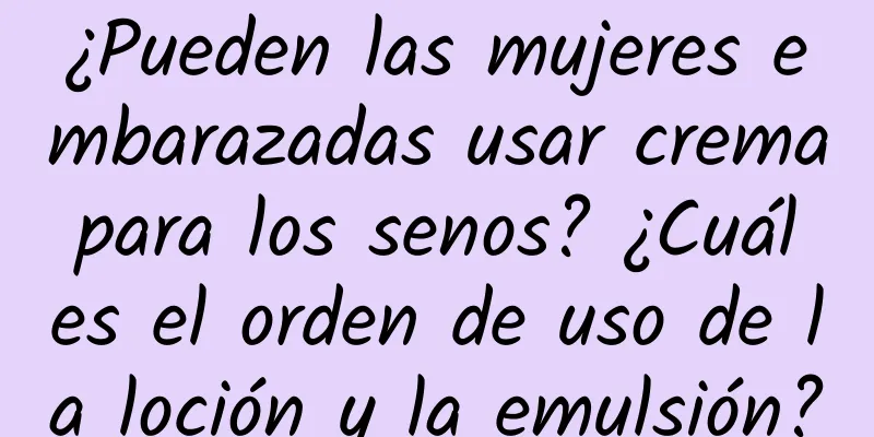 ¿Pueden las mujeres embarazadas usar crema para los senos? ¿Cuál es el orden de uso de la loción y la emulsión?