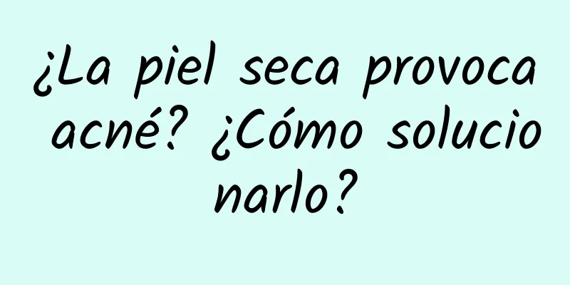 ¿La piel seca provoca acné? ¿Cómo solucionarlo?