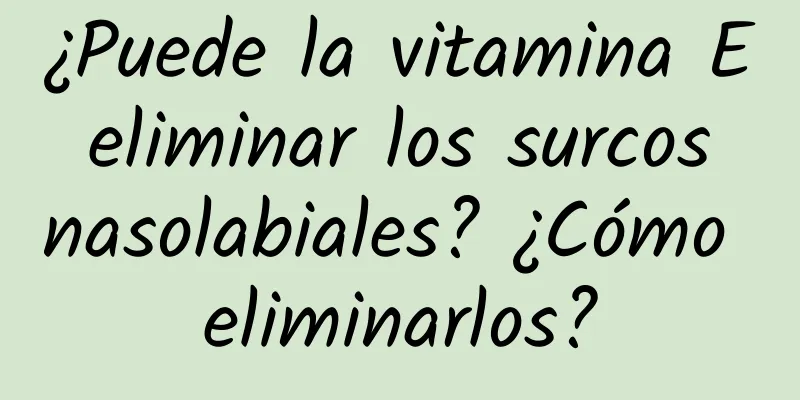 ¿Puede la vitamina E eliminar los surcos nasolabiales? ¿Cómo eliminarlos?