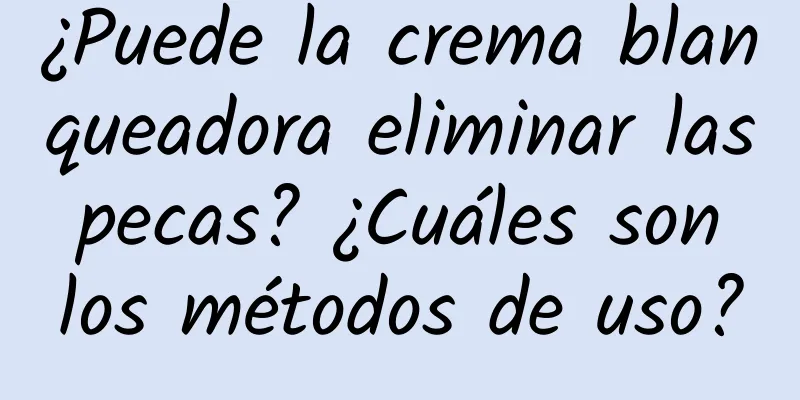 ¿Puede la crema blanqueadora eliminar las pecas? ¿Cuáles son los métodos de uso?