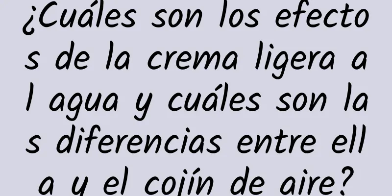 ¿Cuáles son los efectos de la crema ligera al agua y cuáles son las diferencias entre ella y el cojín de aire?