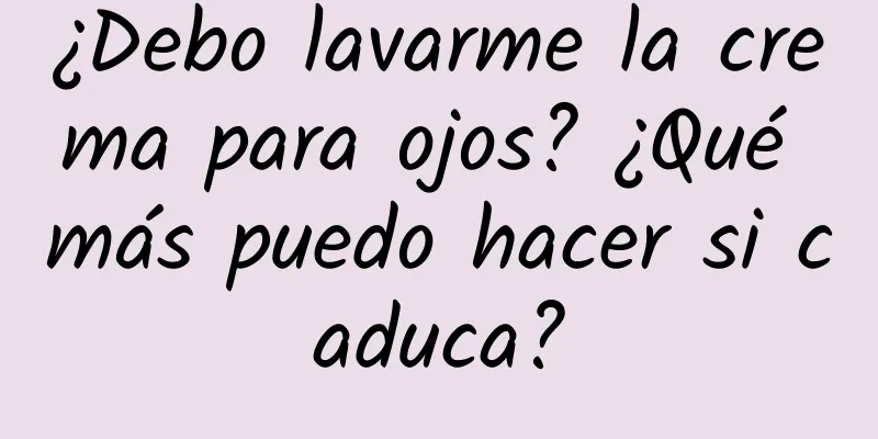 ¿Debo lavarme la crema para ojos? ¿Qué más puedo hacer si caduca?