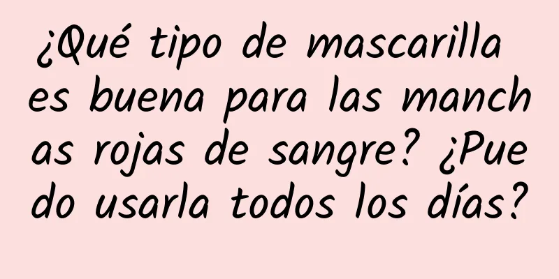 ¿Qué tipo de mascarilla es buena para las manchas rojas de sangre? ¿Puedo usarla todos los días?