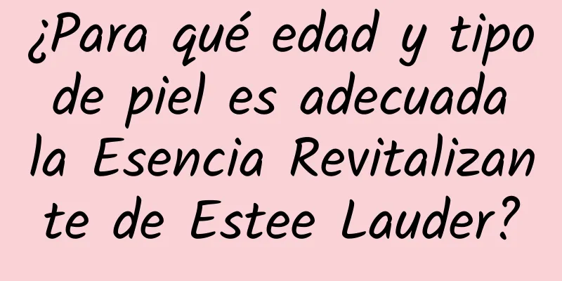 ¿Para qué edad y tipo de piel es adecuada la Esencia Revitalizante de Estee Lauder?