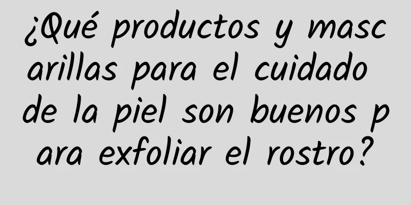 ¿Qué productos y mascarillas para el cuidado de la piel son buenos para exfoliar el rostro?