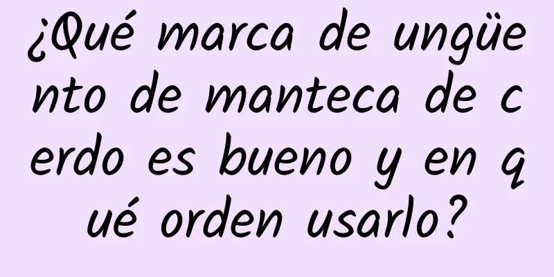 ¿Qué marca de ungüento de manteca de cerdo es bueno y en qué orden usarlo?