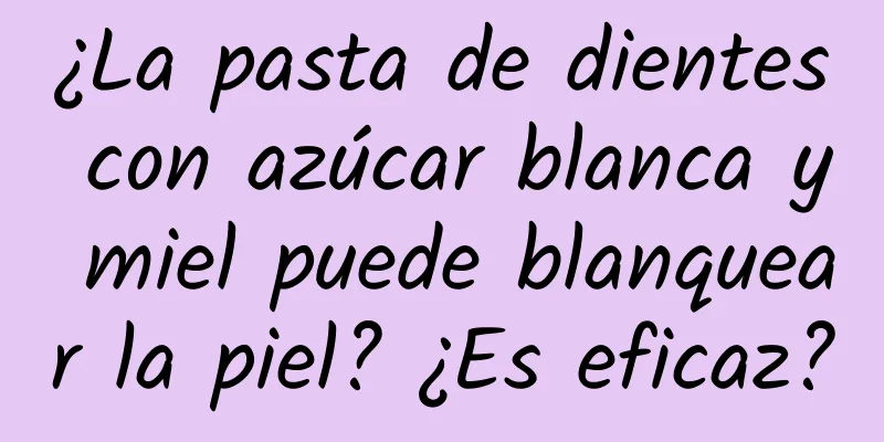 ¿La pasta de dientes con azúcar blanca y miel puede blanquear la piel? ¿Es eficaz?