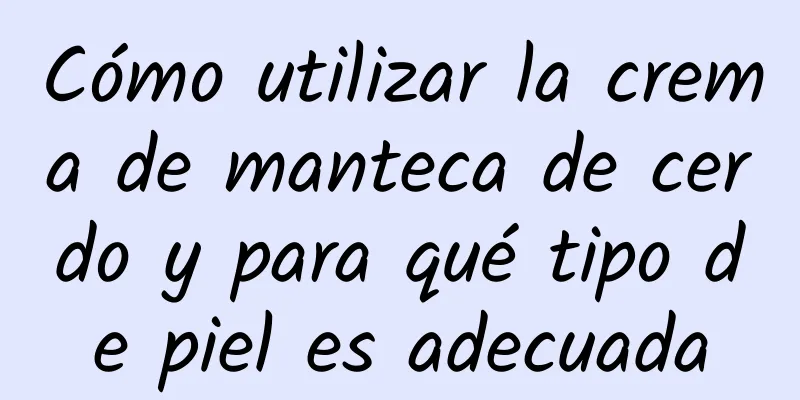 Cómo utilizar la crema de manteca de cerdo y para qué tipo de piel es adecuada