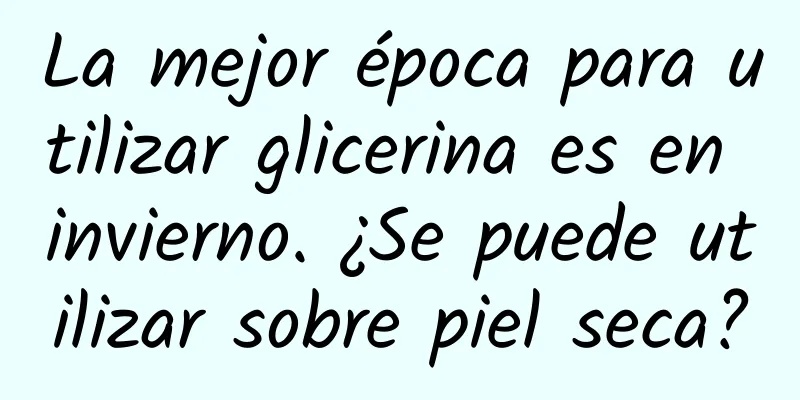 La mejor época para utilizar glicerina es en invierno. ¿Se puede utilizar sobre piel seca?