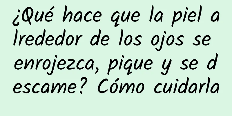 ¿Qué hace que la piel alrededor de los ojos se enrojezca, pique y se descame? Cómo cuidarla