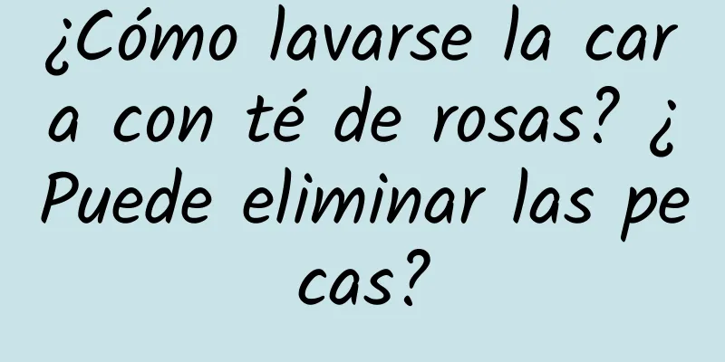 ¿Cómo lavarse la cara con té de rosas? ¿Puede eliminar las pecas?