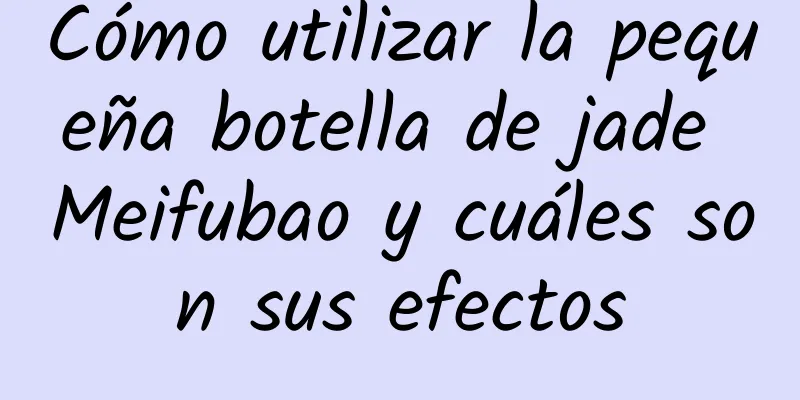 Cómo utilizar la pequeña botella de jade Meifubao y cuáles son sus efectos