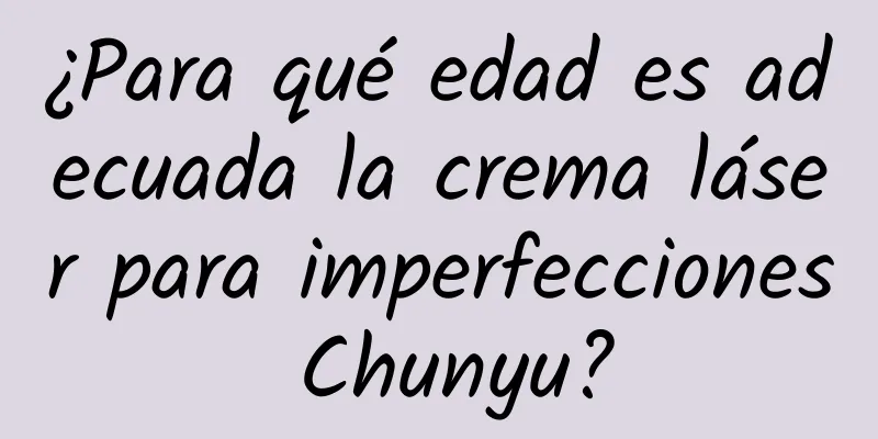 ¿Para qué edad es adecuada la crema láser para imperfecciones Chunyu?