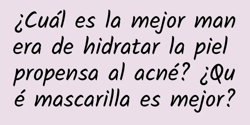 ¿Cuál es la mejor manera de hidratar la piel propensa al acné? ¿Qué mascarilla es mejor?