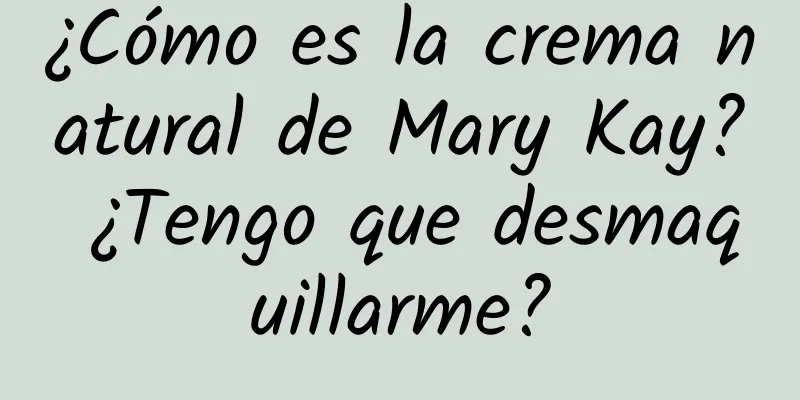 ¿Cómo es la crema natural de Mary Kay? ¿Tengo que desmaquillarme?