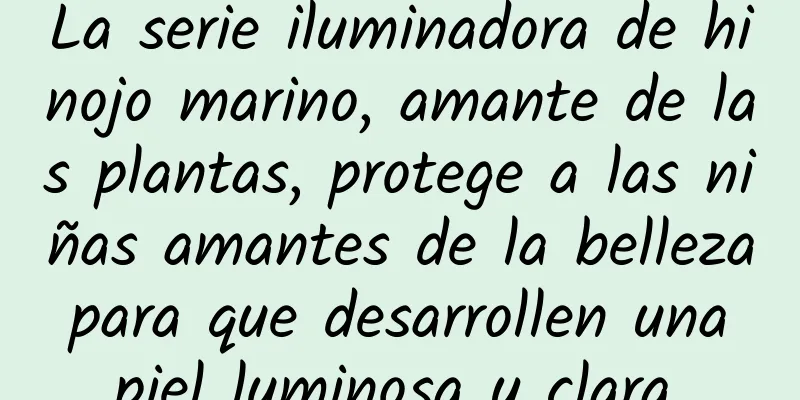 La serie iluminadora de hinojo marino, amante de las plantas, protege a las niñas amantes de la belleza para que desarrollen una piel luminosa y clara.