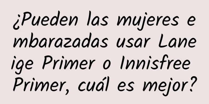 ¿Pueden las mujeres embarazadas usar Laneige Primer o Innisfree Primer, cuál es mejor?