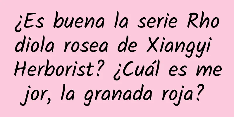 ¿Es buena la serie Rhodiola rosea de Xiangyi Herborist? ¿Cuál es mejor, la granada roja?