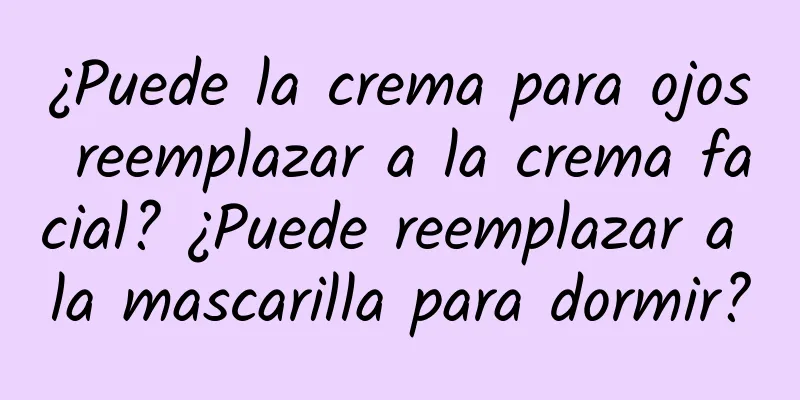 ¿Puede la crema para ojos reemplazar a la crema facial? ¿Puede reemplazar a la mascarilla para dormir?