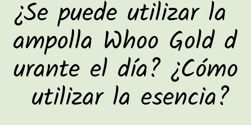 ¿Se puede utilizar la ampolla Whoo Gold durante el día? ¿Cómo utilizar la esencia?