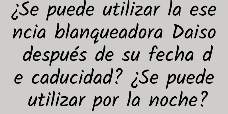 ¿Se puede utilizar la esencia blanqueadora Daiso después de su fecha de caducidad? ¿Se puede utilizar por la noche?