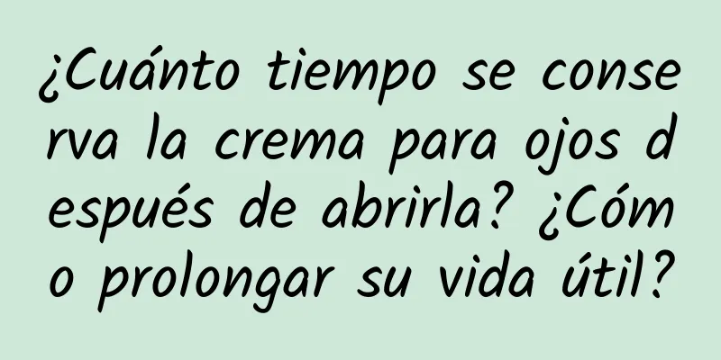 ¿Cuánto tiempo se conserva la crema para ojos después de abrirla? ¿Cómo prolongar su vida útil?