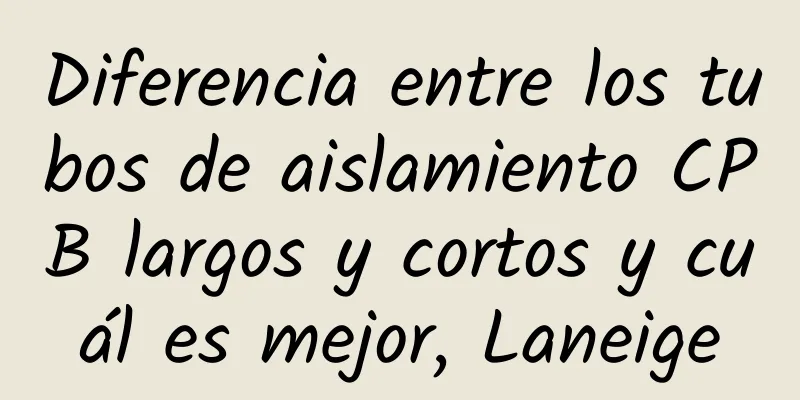 Diferencia entre los tubos de aislamiento CPB largos y cortos y cuál es mejor, Laneige