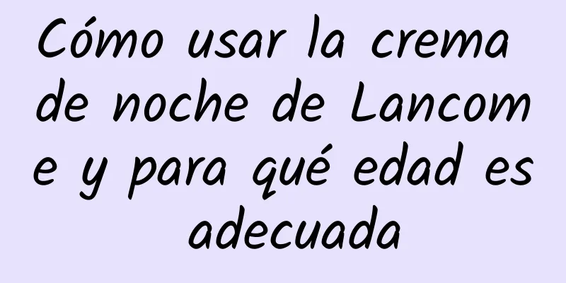 Cómo usar la crema de noche de Lancome y para qué edad es adecuada