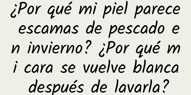 ¿Por qué mi piel parece escamas de pescado en invierno? ¿Por qué mi cara se vuelve blanca después de lavarla?