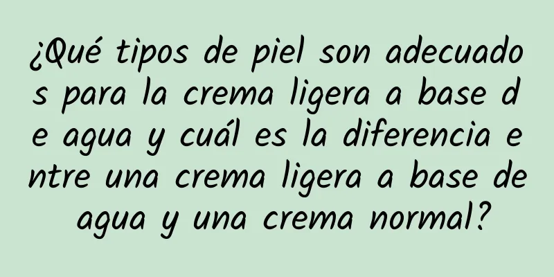 ¿Qué tipos de piel son adecuados para la crema ligera a base de agua y cuál es la diferencia entre una crema ligera a base de agua y una crema normal?