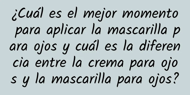 ¿Cuál es el mejor momento para aplicar la mascarilla para ojos y cuál es la diferencia entre la crema para ojos y la mascarilla para ojos?