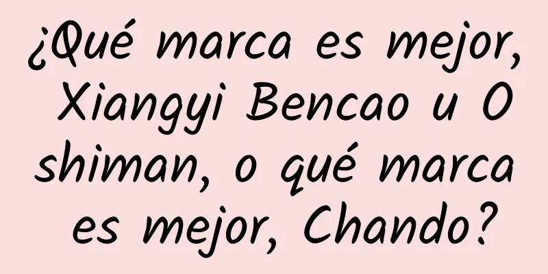 ¿Qué marca es mejor, Xiangyi Bencao u Oshiman, o qué marca es mejor, Chando?