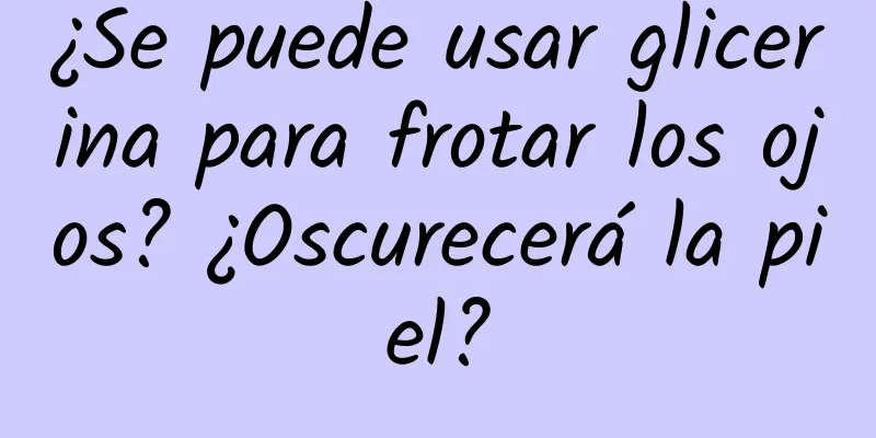 ¿Se puede usar glicerina para frotar los ojos? ¿Oscurecerá la piel?