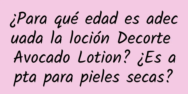 ¿Para qué edad es adecuada la loción Decorte Avocado Lotion? ¿Es apta para pieles secas?