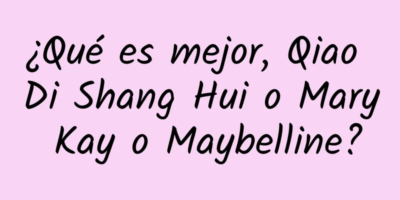 ¿Qué es mejor, Qiao Di Shang Hui o Mary Kay o Maybelline?