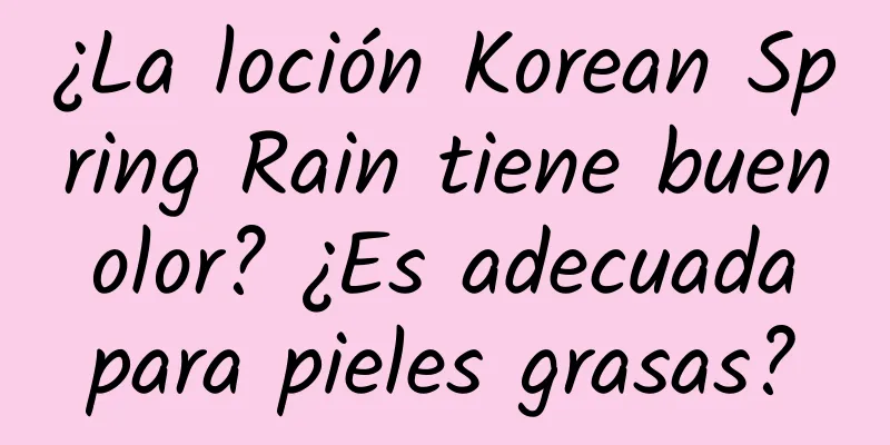 ¿La loción Korean Spring Rain tiene buen olor? ¿Es adecuada para pieles grasas?