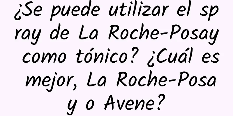 ¿Se puede utilizar el spray de La Roche-Posay como tónico? ¿Cuál es mejor, La Roche-Posay o Avene?