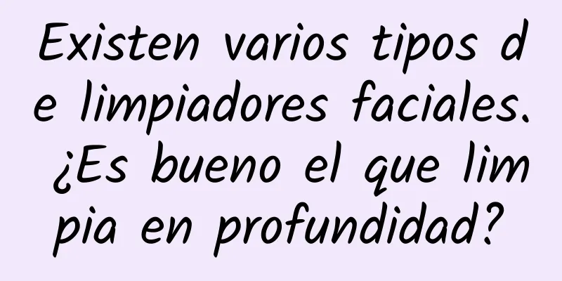 Existen varios tipos de limpiadores faciales. ¿Es bueno el que limpia en profundidad?