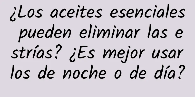 ¿Los aceites esenciales pueden eliminar las estrías? ¿Es mejor usarlos de noche o de día?