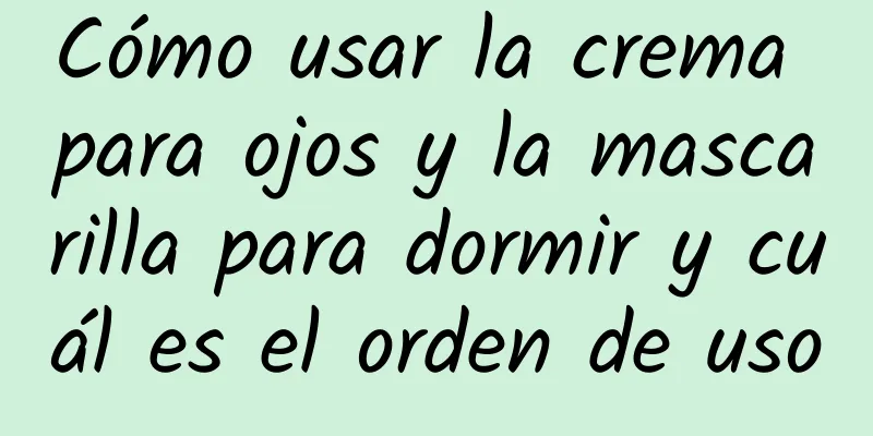 Cómo usar la crema para ojos y la mascarilla para dormir y cuál es el orden de uso