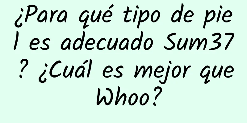 ¿Para qué tipo de piel es adecuado Sum37? ¿Cuál es mejor que Whoo?