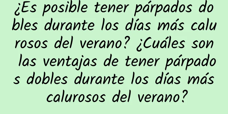 ¿Es posible tener párpados dobles durante los días más calurosos del verano? ¿Cuáles son las ventajas de tener párpados dobles durante los días más calurosos del verano?