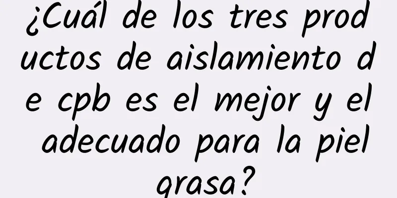 ¿Cuál de los tres productos de aislamiento de cpb es el mejor y el adecuado para la piel grasa?