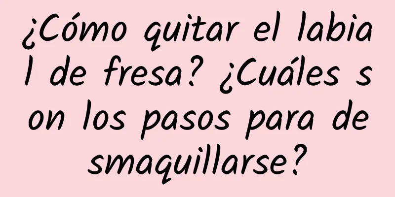 ¿Cómo quitar el labial de fresa? ¿Cuáles son los pasos para desmaquillarse?