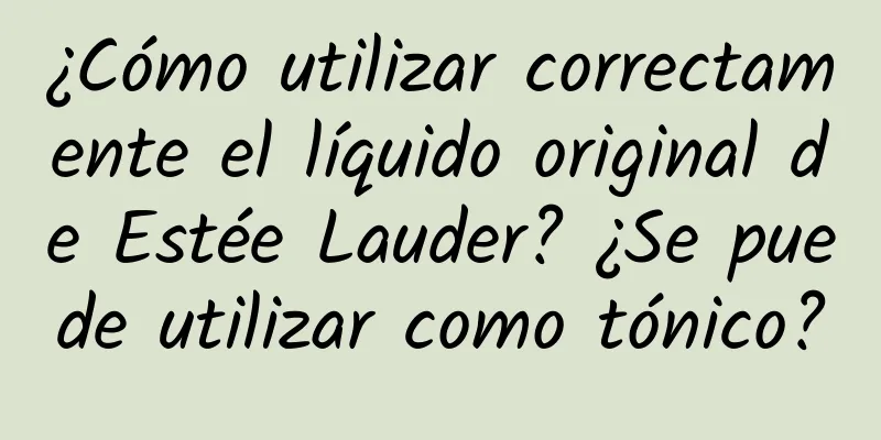 ¿Cómo utilizar correctamente el líquido original de Estée Lauder? ¿Se puede utilizar como tónico?