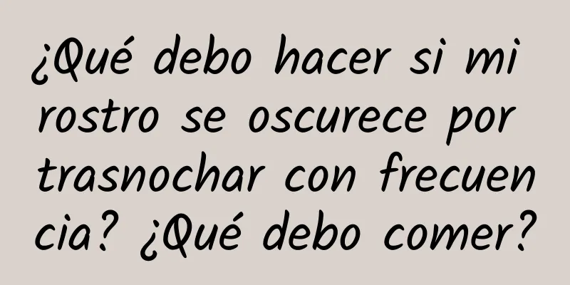 ¿Qué debo hacer si mi rostro se oscurece por trasnochar con frecuencia? ¿Qué debo comer?