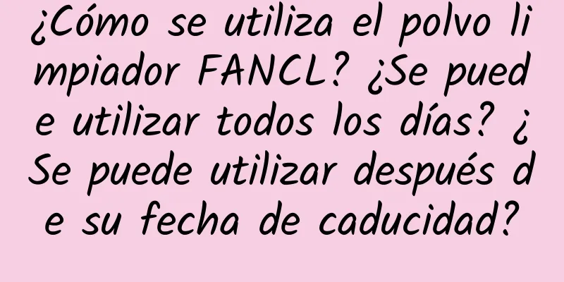 ¿Cómo se utiliza el polvo limpiador FANCL? ¿Se puede utilizar todos los días? ¿Se puede utilizar después de su fecha de caducidad?