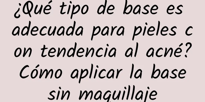 ¿Qué tipo de base es adecuada para pieles con tendencia al acné? Cómo aplicar la base sin maquillaje